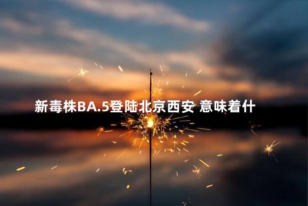 新毒株BA.5登陆北京西安 意味着什么